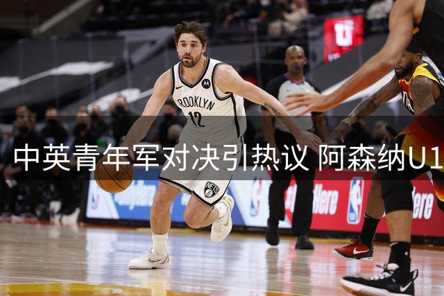 中英青年军对决引热议 阿森纳U17两度领先遭中国小将逼平