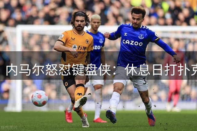 内马尔怒怼键盘侠：休息日打扑克也要被骂？管好你们自己！