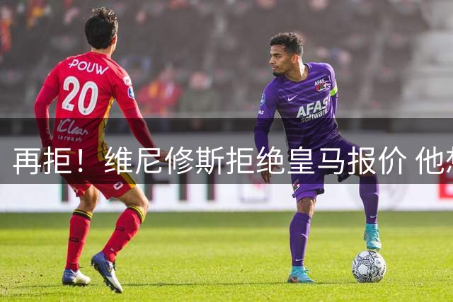 再拒！维尼修斯拒绝皇马报价 他想要3000万欧比肩姆巴佩