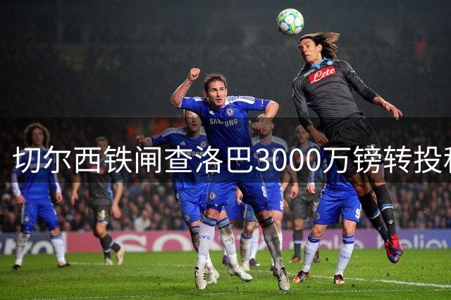 切尔西铁闸查洛巴3000万镑转投科莫 将签约五年征战意甲