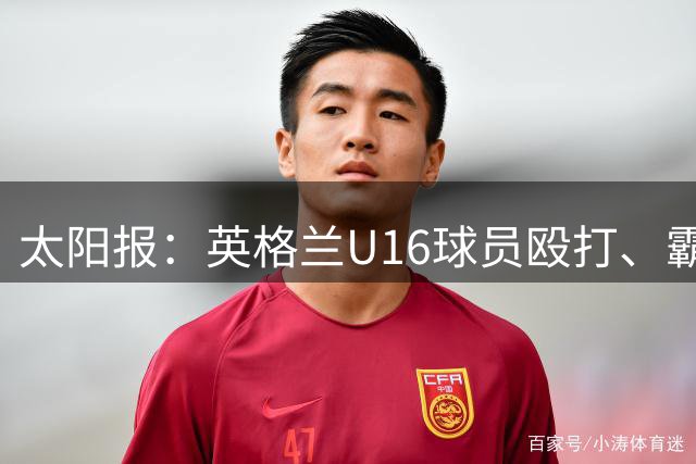 太阳报：英格兰U16球员殴打、霸凌队友，围观球员拍视频叫好