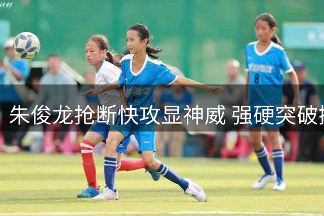 朱俊龙抢断快攻显神威 强硬突破撕破防线得分