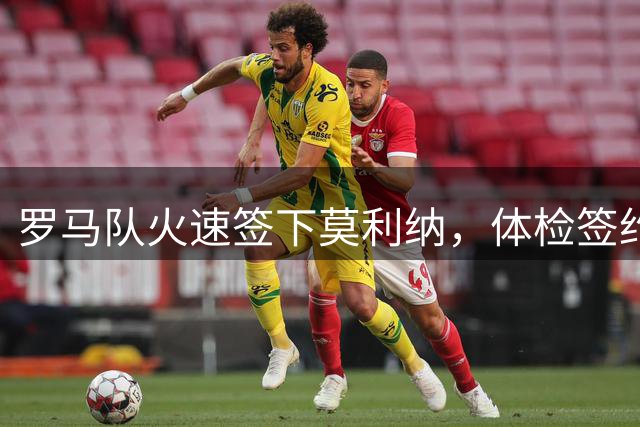 罗马队火速签下莫利纳，体检签约流程一气呵成