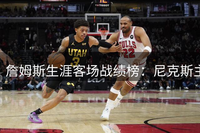 詹姆斯生涯客场战绩榜：尼克斯主场位列第二