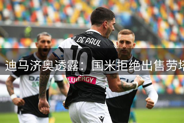 迪马济奥透露：国米拒绝出售劳塔罗 巴萨尚未提出正式报价